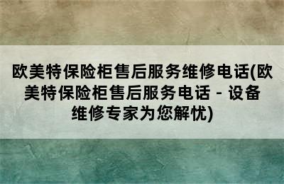 欧美特保险柜售后服务维修电话(欧美特保险柜售后服务电话 - 设备维修专家为您解忧)